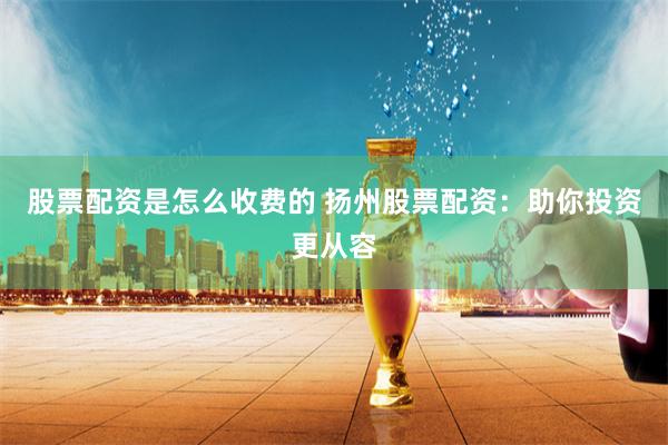 股票配资是怎么收费的 扬州股票配资：助你投资更从容