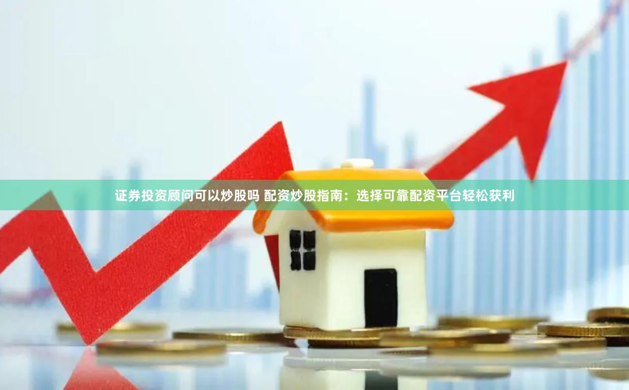 证券投资顾问可以炒股吗 配资炒股指南：选择可靠配资平台轻松获利
