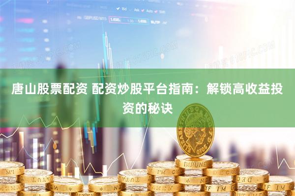 唐山股票配资 配资炒股平台指南：解锁高收益投资的秘诀