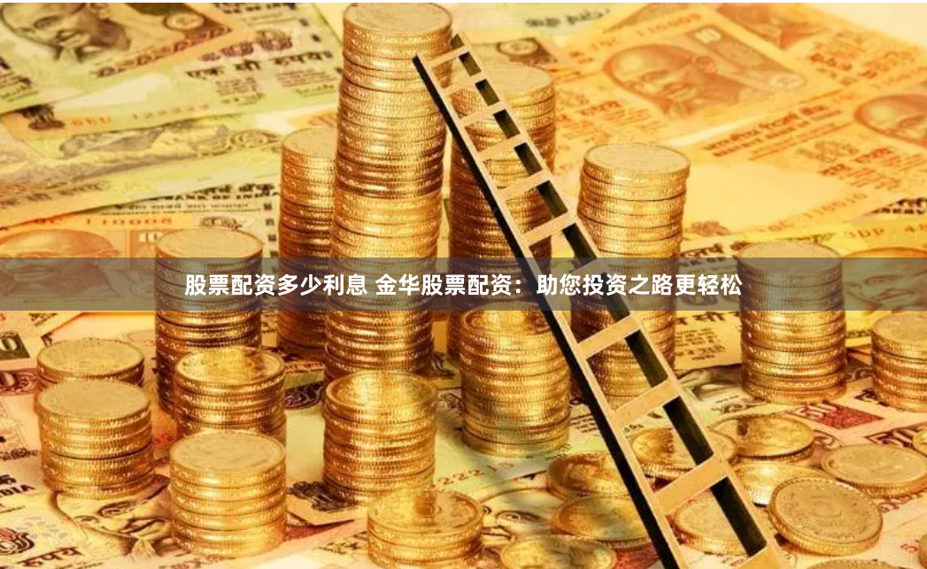 股票配资多少利息 金华股票配资：助您投资之路更轻松