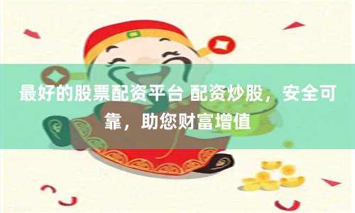 最好的股票配资平台 配资炒股，安全可靠，助您财富增值