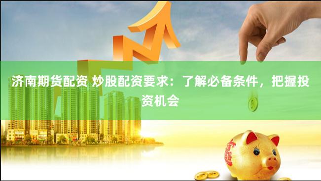 济南期货配资 炒股配资要求：了解必备条件，把握投资机会