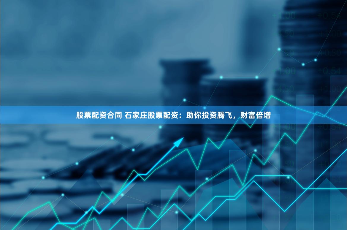 股票配资合同 石家庄股票配资：助你投资腾飞，财富倍增