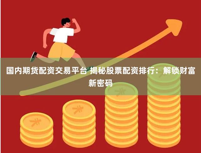 国内期货配资交易平台 揭秘股票配资排行：解锁财富新密码