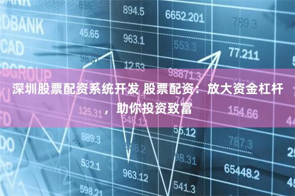 深圳股票配资系统开发 股票配资：放大资金杠杆，助你投资致富