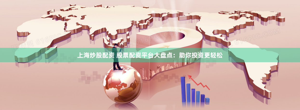 上海炒股配资 股票配资平台大盘点：助你投资更轻松