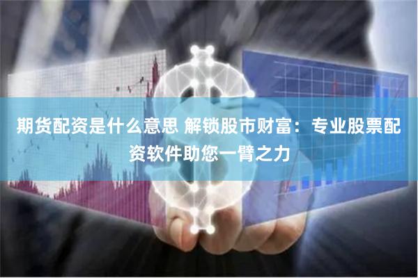 期货配资是什么意思 解锁股市财富：专业股票配资软件助您一臂之力