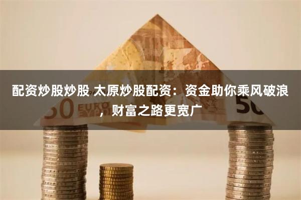 配资炒股炒股 太原炒股配资：资金助你乘风破浪，财富之路更宽广