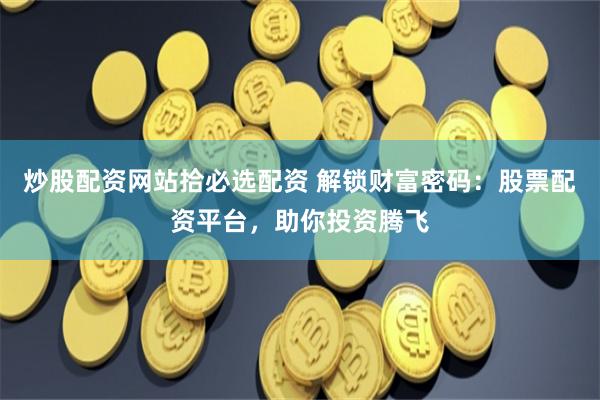 炒股配资网站拾必选配资 解锁财富密码：股票配资平台，助你投资腾飞