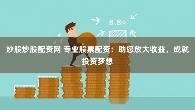 炒股炒股配资网 专业股票配资：助您放大收益，成就投资梦想