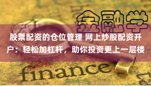 股票配资的仓位管理 网上炒股配资开户：轻松加杠杆，助你投资更上一层楼