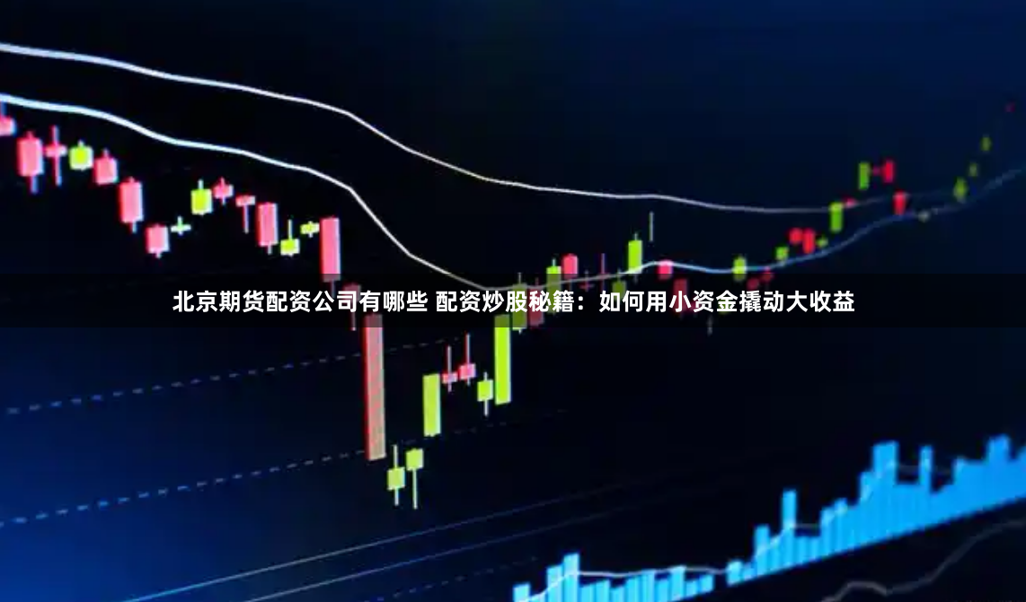 北京期货配资公司有哪些 配资炒股秘籍：如何用小资金撬动大收益