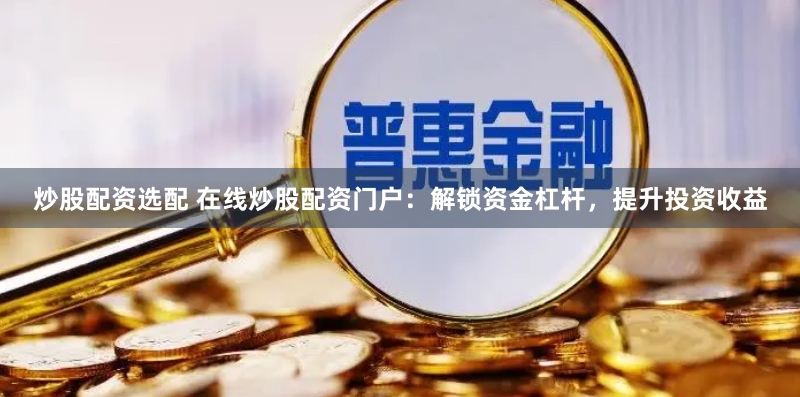 炒股配资选配 在线炒股配资门户：解锁资金杠杆，提升投资收益