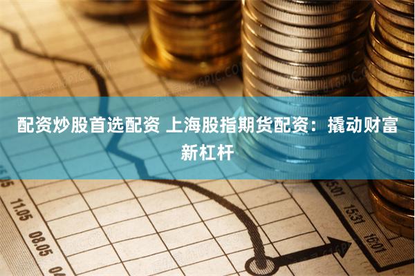 配资炒股首选配资 上海股指期货配资：撬动财富新杠杆