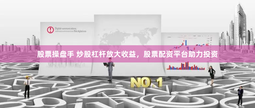 股票操盘手 炒股杠杆放大收益，股票配资平台助力投资