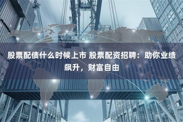 股票配债什么时候上市 股票配资招聘：助你业绩飙升，财富自由