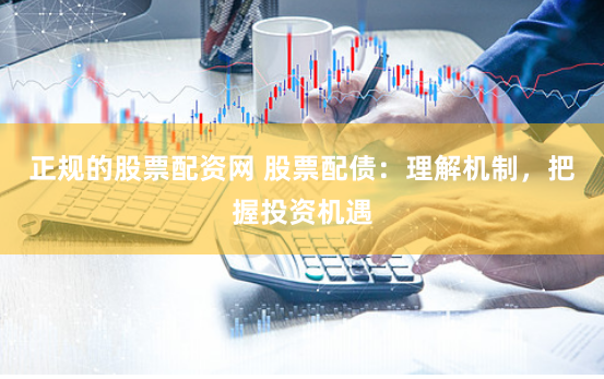 正规的股票配资网 股票配债：理解机制，把握投资机遇