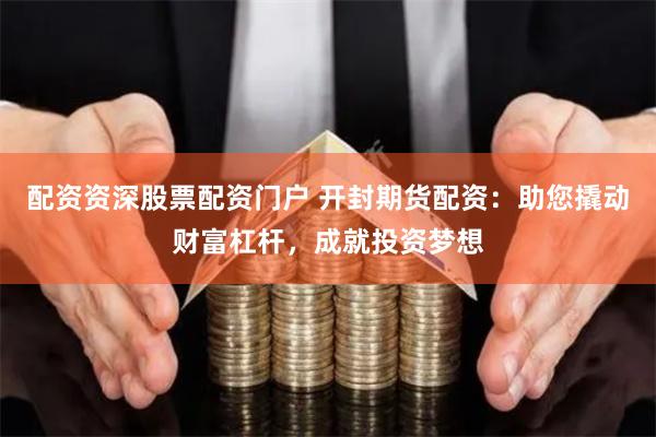 配资资深股票配资门户 开封期货配资：助您撬动财富杠杆，成就投资梦想