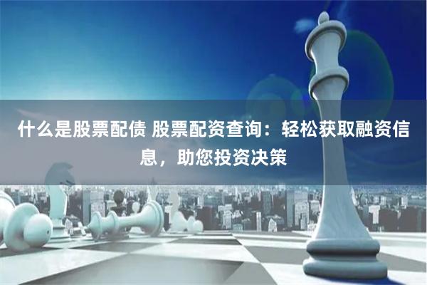 什么是股票配债 股票配资查询：轻松获取融资信息，助您投资决策