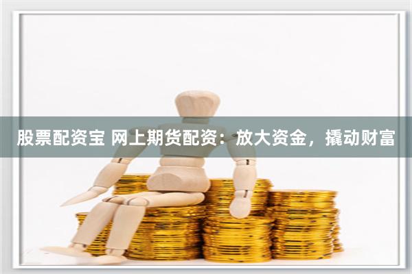 股票配资宝 网上期货配资：放大资金，撬动财富