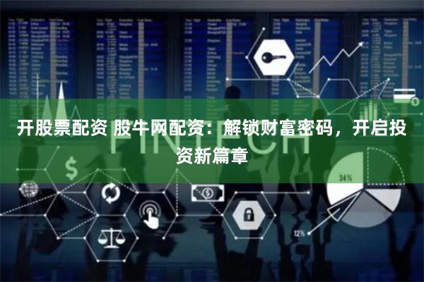 开股票配资 股牛网配资：解锁财富密码，开启投资新篇章