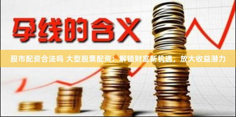 股市配资合法吗 大型股票配资：解锁财富新机遇，放大收益潜力
