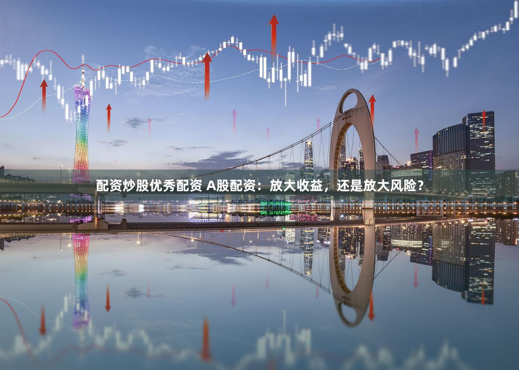 配资炒股优秀配资 A股配资：放大收益，还是放大风险？