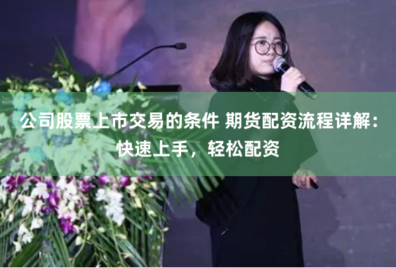 公司股票上市交易的条件 期货配资流程详解：快速上手，轻松配资