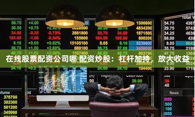 在线股票配资公司哪 配资炒股：杠杆加持，放大收益