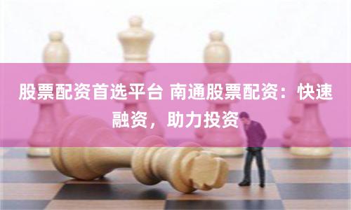 股票配资首选平台 南通股票配资：快速融资，助力投资