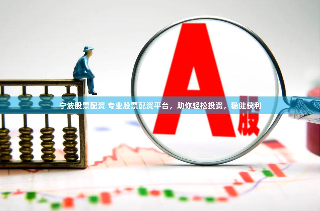 宁波股票配资 专业股票配资平台，助你轻松投资，稳健获利