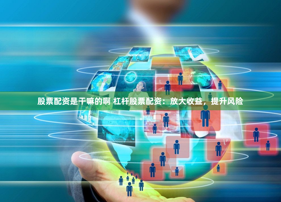 股票配资是干嘛的啊 杠杆股票配资：放大收益，提升风险