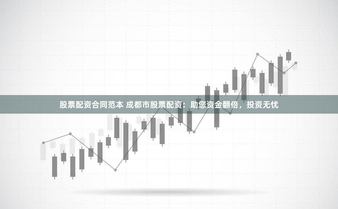 股票配资合同范本 成都市股票配资：助您资金翻倍，投资无忧