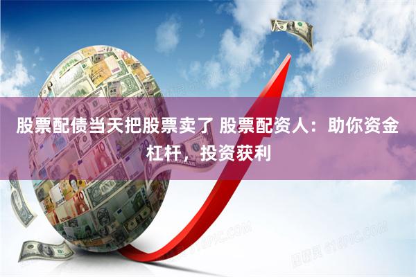 股票配债当天把股票卖了 股票配资人：助你资金杠杆，投资获利