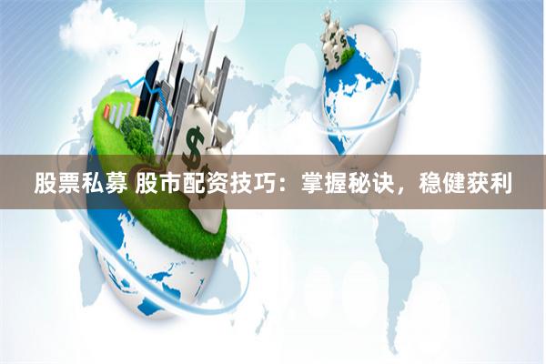 股票私募 股市配资技巧：掌握秘诀，稳健获利
