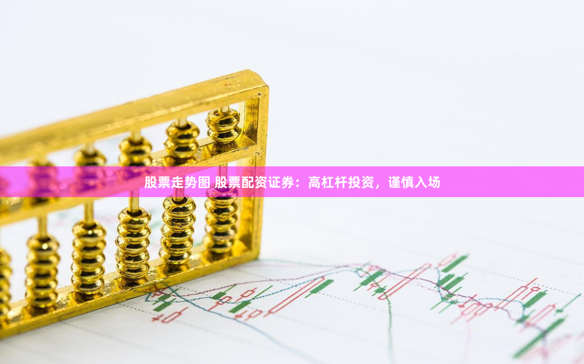 股票走势图 股票配资证券：高杠杆投资，谨慎入场