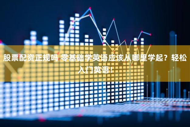 股票配资正规吗 零基础学英语应该从哪里学起？轻松入门英语！