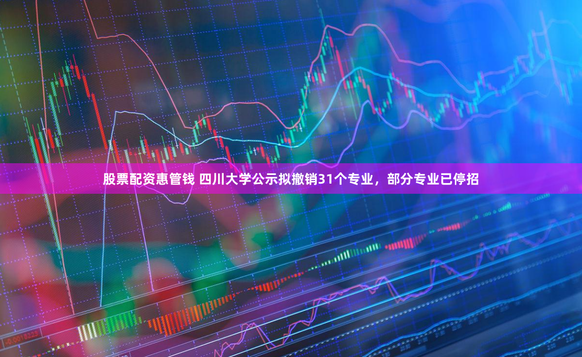 股票配资惠管钱 四川大学公示拟撤销31个专业，部分专业已停招