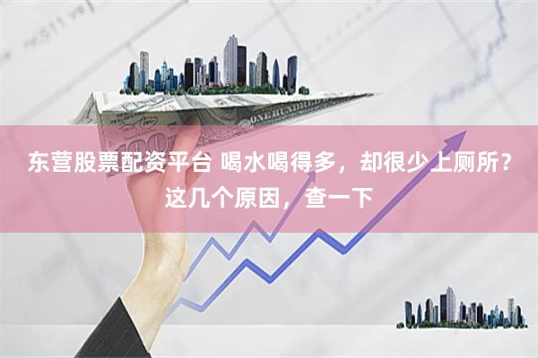 东营股票配资平台 喝水喝得多，却很少上厕所？这几个原因，查一下