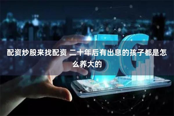 配资炒股来找配资 二十年后有出息的孩子都是怎么养大的