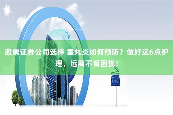 股票证券公司选择 睾丸炎如何预防？做好这6点护理，远离不育困扰！