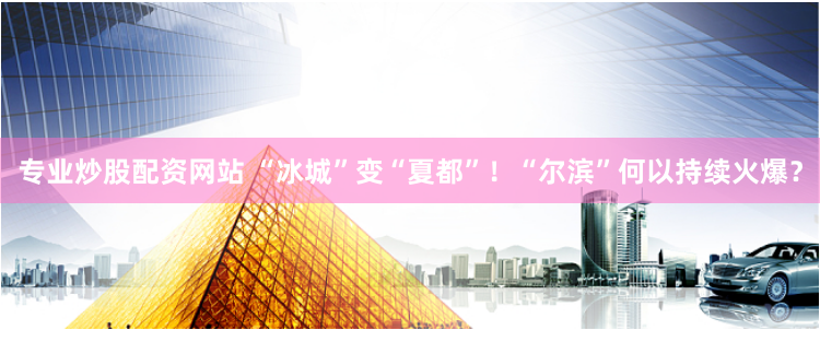 专业炒股配资网站 “冰城”变“夏都”！“尔滨”何以持续火爆？