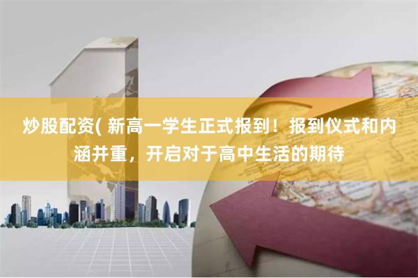 炒股配资( 新高一学生正式报到！报到仪式和内涵并重，开启对于高中生活的期待