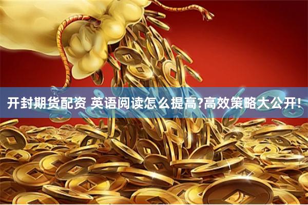 开封期货配资 英语阅读怎么提高?高效策略大公开!