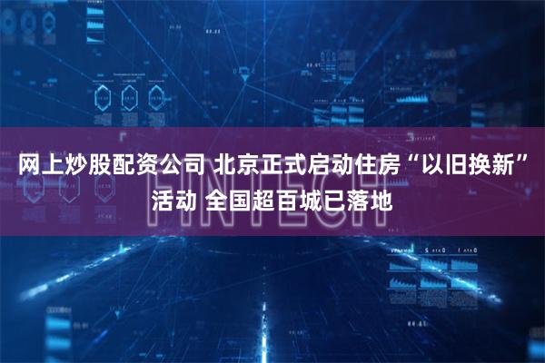 网上炒股配资公司 北京正式启动住房“以旧换新”活动 全国超百城已落地