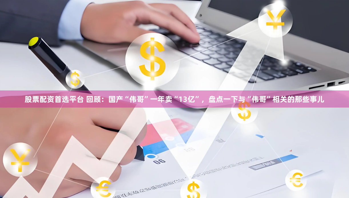 股票配资首选平台 回顾：国产“伟哥”一年卖“13亿”，盘点一下与“伟哥”相关的那些事儿