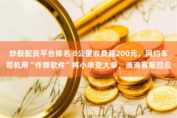 炒股配资平台排名 8公里收费超200元，网约车司机用“作弊软件”将小单变大单，滴滴客服回应