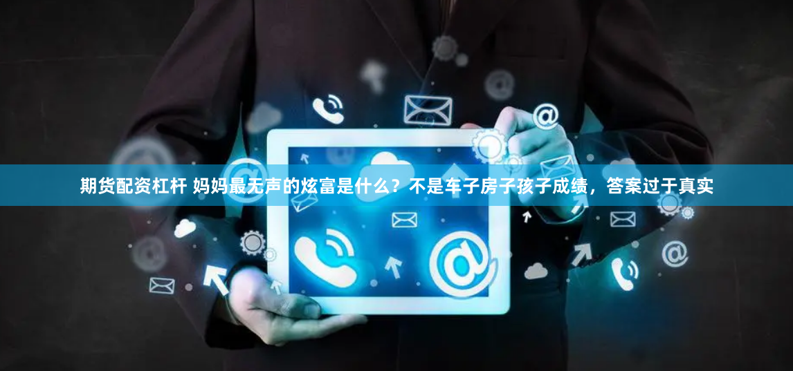 期货配资杠杆 妈妈最无声的炫富是什么？不是车子房子孩子成绩，答案过于真实