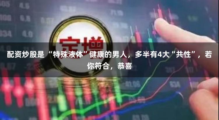 配资炒股是 “特殊液体”健康的男人，多半有4大“共性”，若你符合，恭喜