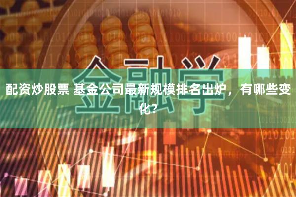 配资炒股票 基金公司最新规模排名出炉，有哪些变化？